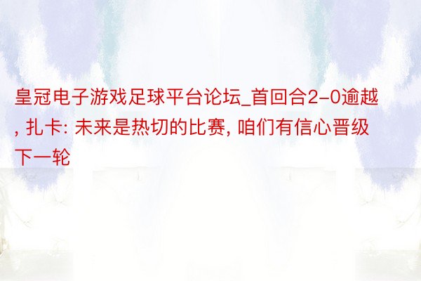 皇冠电子游戏足球平台论坛_首回合2-0逾越, 扎卡: 未来是热切的比赛, 咱们有信心晋级下一轮