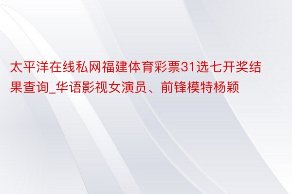 太平洋在线私网福建体育彩票31选七开奖结果查询_华语影视女演员、前锋模特杨颖