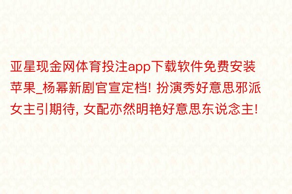 亚星现金网体育投注app下载软件免费安装苹果_杨幂新剧官宣定档! 扮演秀好意思邪派女主引期待, 女配亦然明艳好意思东说念主!