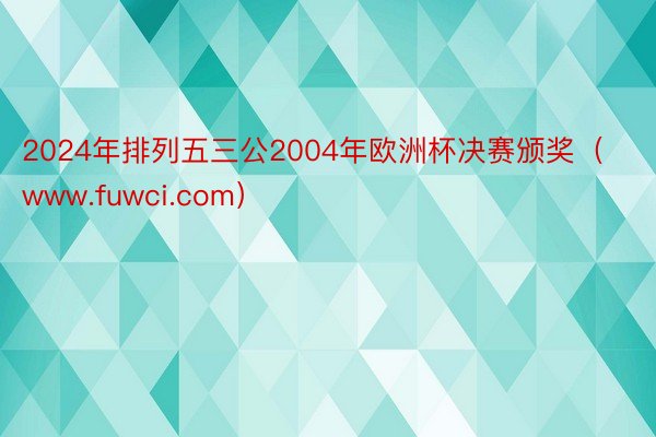 2024年排列五三公2004年欧洲杯决赛颁奖（www.fuwci.com）