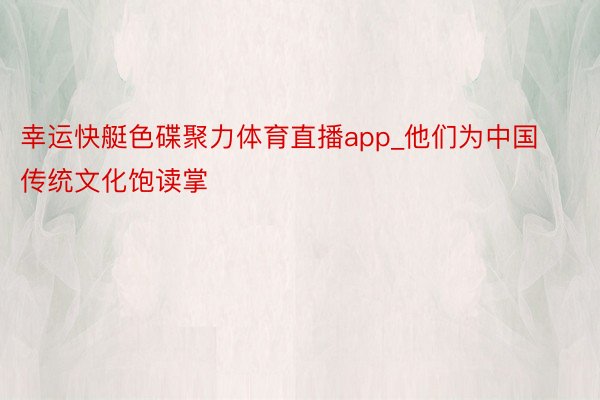 幸运快艇色碟聚力体育直播app_他们为中国传统文化饱读掌