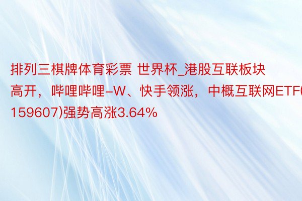 排列三棋牌体育彩票 世界杯_港股互联板块高开，哔哩哔哩-W、快手领涨，中概互联网ETF(159607)强势高涨3.64%