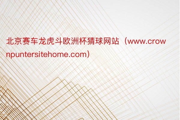 北京赛车龙虎斗欧洲杯猜球网站（www.crownpuntersitehome.com）