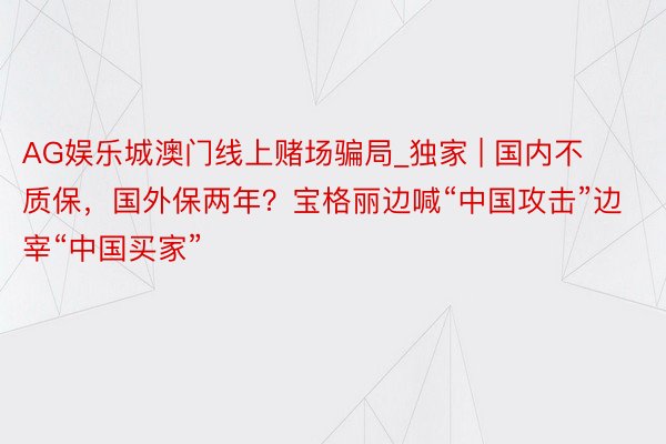 AG娱乐城澳门线上赌场骗局_独家 | 国内不质保，国外保两年？宝格丽边喊“中国攻击”边宰“中国买家”