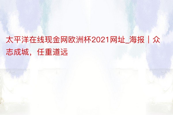 太平洋在线现金网欧洲杯2021网址_海报｜众志成城，任重道远