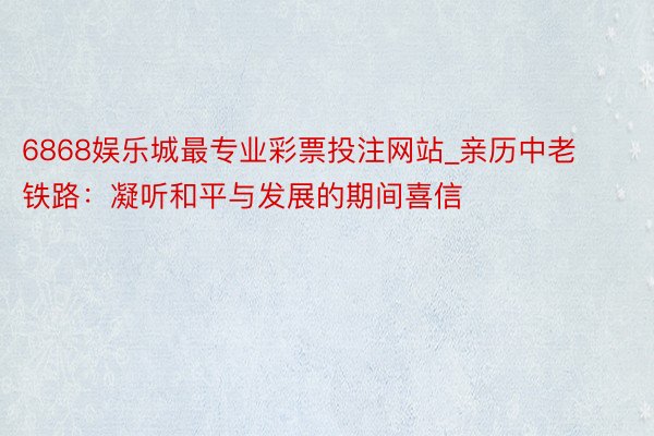 6868娱乐城最专业彩票投注网站_亲历中老铁路：凝听和平与发展的期间喜信