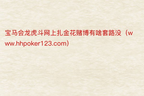 宝马会龙虎斗网上扎金花赌博有啥套路没（www.hhpoker123.com）