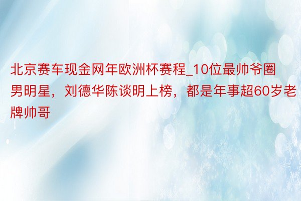 北京赛车现金网年欧洲杯赛程_10位最帅爷圈男明星，刘德华陈谈明上榜，都是年事超60岁老牌帅哥