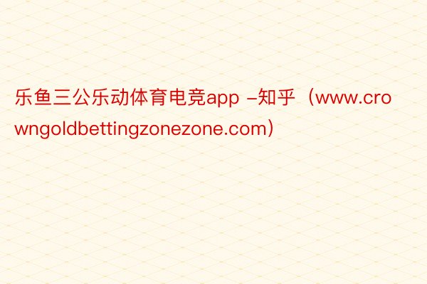 乐鱼三公乐动体育电竞app -知乎（www.crowngoldbettingzonezone.com）