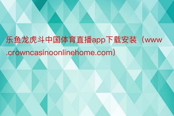 乐鱼龙虎斗中国体育直播app下载安装（www.crowncasinoonlinehome.com）