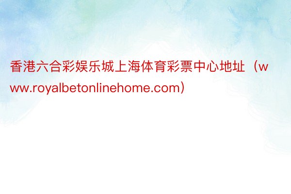 香港六合彩娱乐城上海体育彩票中心地址（www.royalbetonlinehome.com）