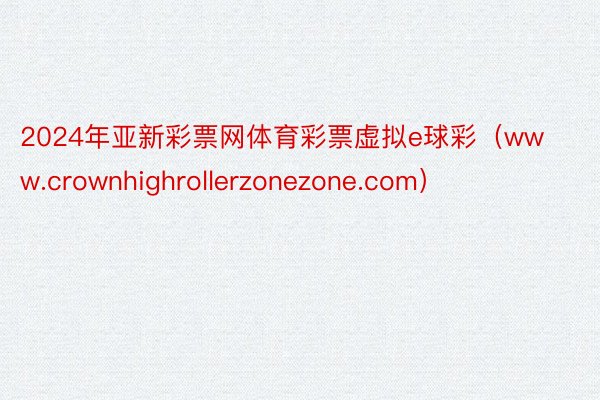 2024年亚新彩票网体育彩票虚拟e球彩（www.crownhighrollerzonezone.com）