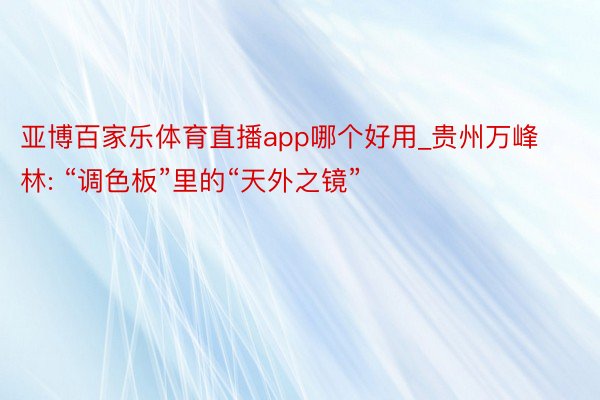 亚博百家乐体育直播app哪个好用_贵州万峰林: “调色板”里的“天外之镜”