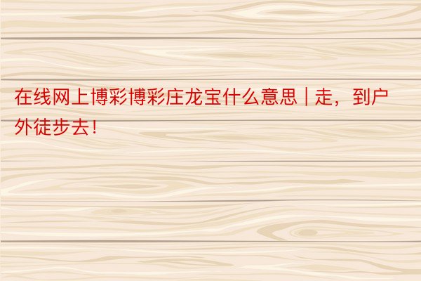 在线网上博彩博彩庄龙宝什么意思 | 走，到户外徒步去！