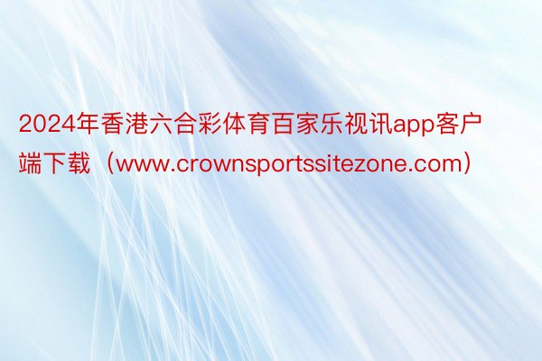 2024年香港六合彩体育百家乐视讯app客户端下载（www.crownsportssitezone.com）