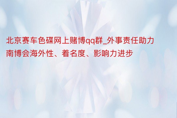 北京赛车色碟网上赌博qq群_外事责任助力南博会海外性、着名度、影响力进步