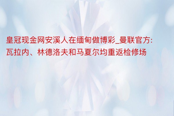 皇冠现金网安溪人在缅甸做博彩_曼联官方: 瓦拉内、林德洛夫和马夏尔均重返检修场