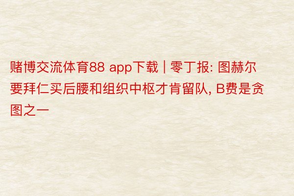 赌博交流体育88 app下载 | 零丁报: 图赫尔要拜仁买后腰和组织中枢才肯留队, B费是贪图之一