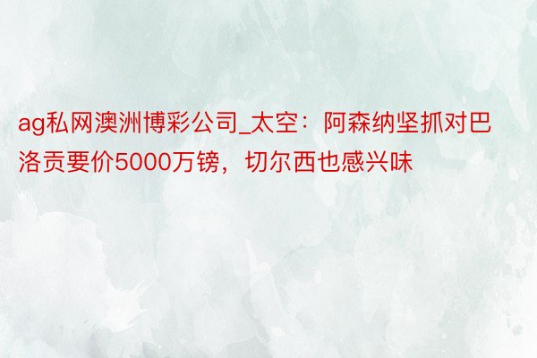 ag私网澳洲博彩公司_太空：阿森纳坚抓对巴洛贡要价5000万镑，切尔西也感兴味