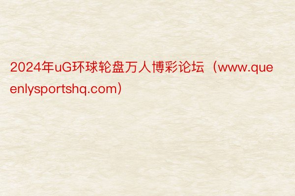 2024年uG环球轮盘万人博彩论坛（www.queenlysportshq.com）