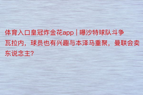 体育入口皇冠炸金花app | 曝沙特球队斗争瓦拉内，球员也有兴趣与本泽马重聚，曼联会卖东说念主？