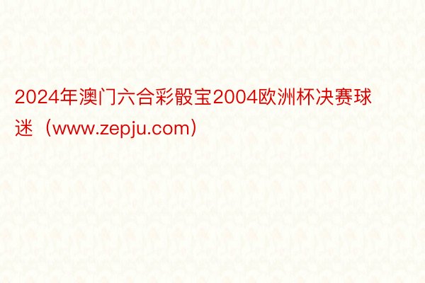 2024年澳门六合彩骰宝2004欧洲杯决赛球迷（www.zepju.com）