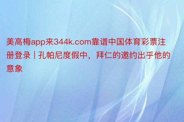 美高梅app来344k.com靠谱中国体育彩票注册登录 | 孔帕尼度假中，拜仁的邀约出乎他的意象