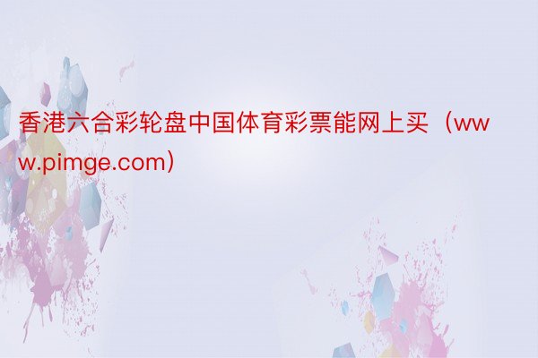香港六合彩轮盘中国体育彩票能网上买（www.pimge.com）