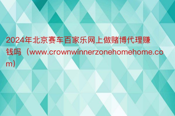 2024年北京赛车百家乐网上做赌博代理赚钱吗（www.crownwinnerzonehomehome.com）