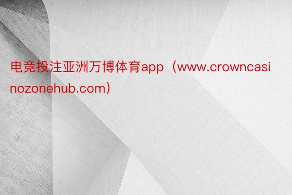 电竞投注亚洲万博体育app（www.crowncasinozonehub.com）