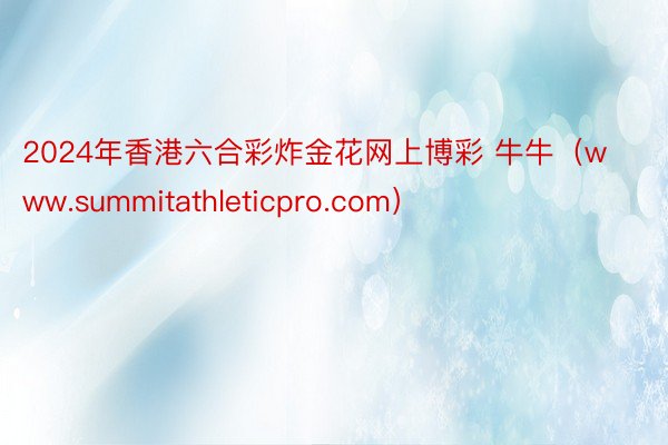 2024年香港六合彩炸金花网上博彩 牛牛（www.summitathleticpro.com）