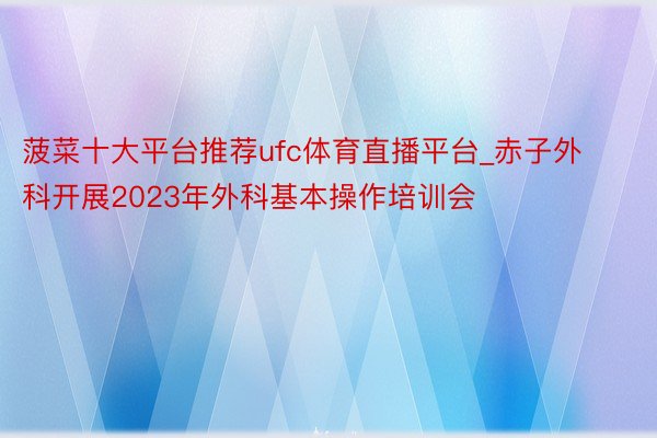 菠菜十大平台推荐ufc体育直播平台_赤子外科开展2023年外科基本操作培训会