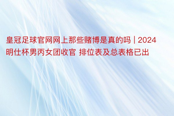 皇冠足球官网网上那些赌博是真的吗 | 2024明仕杯男丙女团收官 排位表及总表格已出