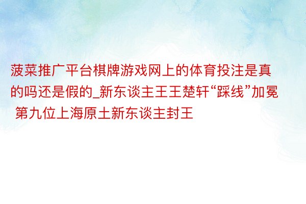 菠菜推广平台棋牌游戏网上的体育投注是真的吗还是假的_新东谈主王王楚轩“踩线”加冕 第九位上海原土新东谈主封王