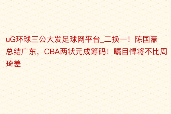 uG环球三公大发足球网平台_二换一！陈国豪总结广东，CBA两状元成筹码！瞩目悍将不比周琦差