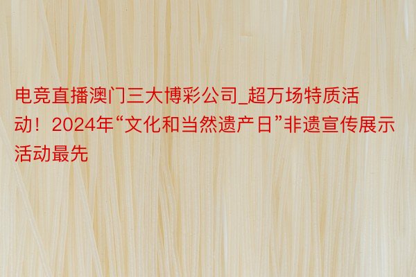 电竞直播澳门三大博彩公司_超万场特质活动！2024年“文化和当然遗产日”非遗宣传展示活动最先