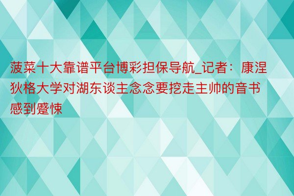 菠菜十大靠谱平台博彩担保导航_记者：康涅狄格大学对湖东谈主念念要挖走主帅的音书感到蹙悚