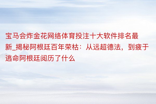 宝马会炸金花网络体育投注十大软件排名最新_揭秘阿根廷百年荣枯：从远超德法，到疲于逃命阿根廷阅历了什么