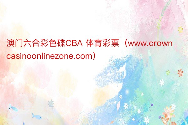 澳门六合彩色碟CBA 体育彩票（www.crowncasinoonlinezone.com）