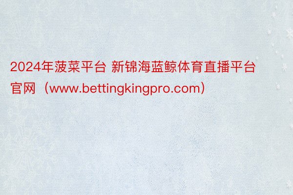 2024年菠菜平台 新锦海蓝鲸体育直播平台官网（www.bettingkingpro.com）