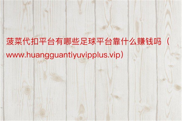 菠菜代扣平台有哪些足球平台靠什么赚钱吗（www.huangguantiyuvipplus.vip）