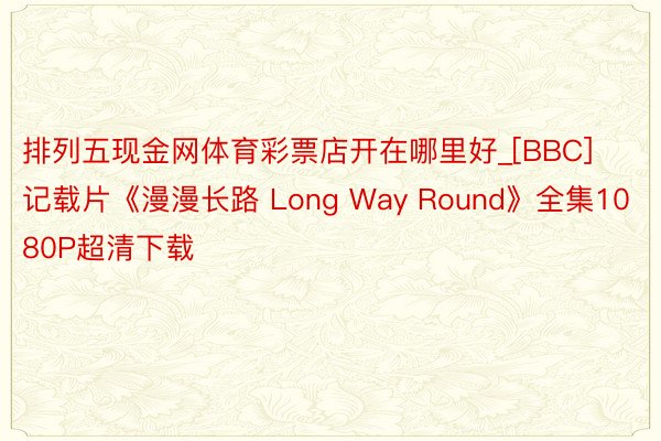 排列五现金网体育彩票店开在哪里好_[BBC]记载片《漫漫长路 Long Way Round》全集1080P超清下载