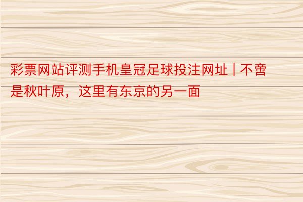 彩票网站评测手机皇冠足球投注网址 | 不啻是秋叶原，这里有东京的另一面