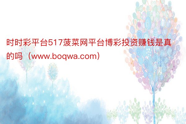 时时彩平台517菠菜网平台博彩投资赚钱是真的吗（www.boqwa.com）