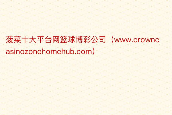 菠菜十大平台网篮球博彩公司（www.crowncasinozonehomehub.com）