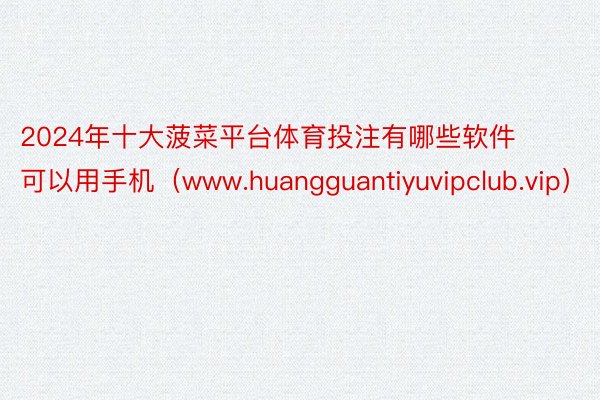 2024年十大菠菜平台体育投注有哪些软件可以用手机（www.huangguantiyuvipclub.vip）