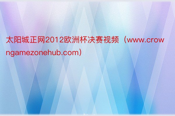 太阳城正网2012欧洲杯决赛视频（www.crowngamezonehub.com）