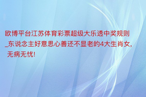 欧博平台江苏体育彩票超级大乐透中奖规则_东说念主好意思心善还不显老的4大生肖女, 无病无忧!