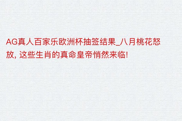 AG真人百家乐欧洲杯抽签结果_八月桃花怒放, 这些生肖的真命皇帝悄然来临!