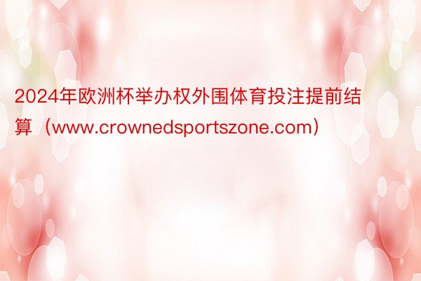 2024年欧洲杯举办权外围体育投注提前结算（www.crownedsportszone.com）